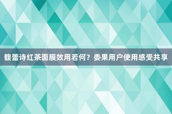 馥蕾诗红茶面膜效用若何？委果用户使用感受共享