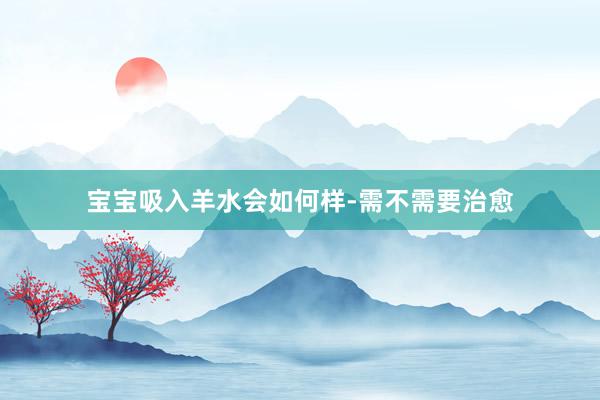 宝宝吸入羊水会如何样-需不需要治愈