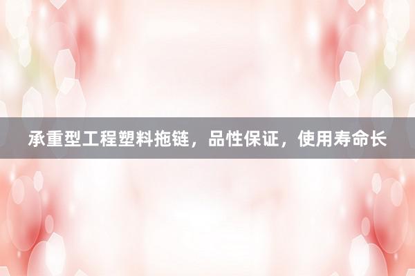 承重型工程塑料拖链，品性保证，使用寿命长