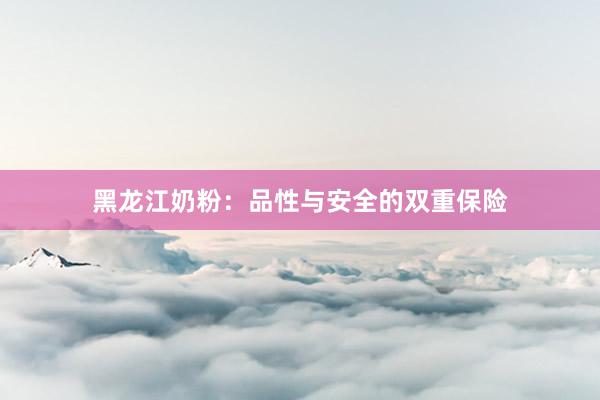 黑龙江奶粉：品性与安全的双重保险