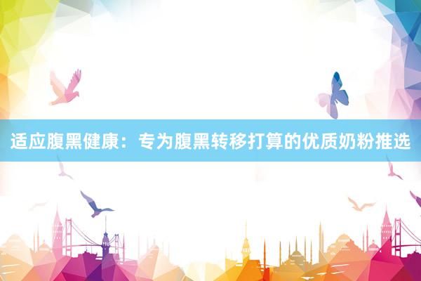适应腹黑健康：专为腹黑转移打算的优质奶粉推选