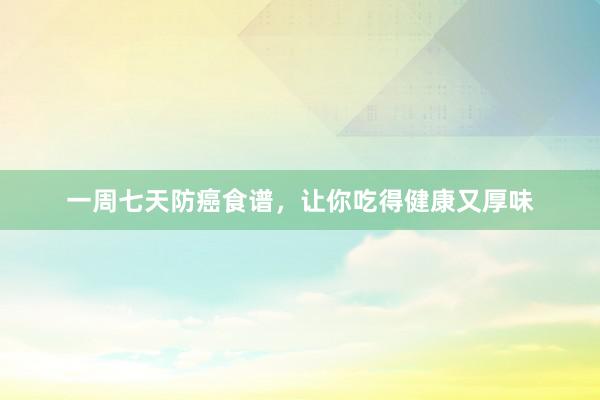 一周七天防癌食谱，让你吃得健康又厚味