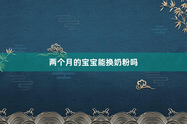 两个月的宝宝能换奶粉吗