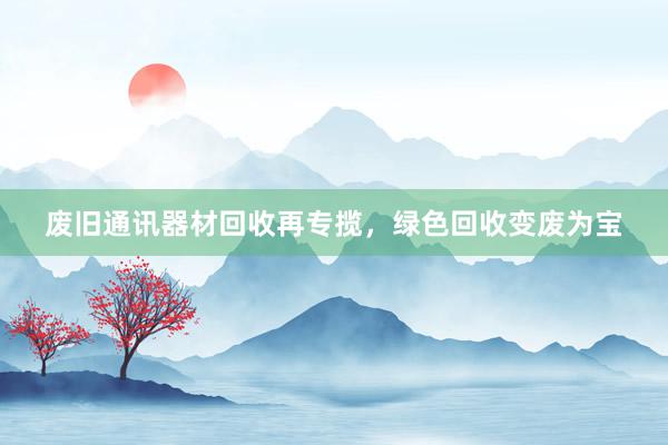 废旧通讯器材回收再专揽，绿色回收变废为宝