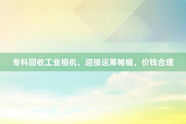 专科回收工业相机，迎接运筹帷幄，价钱合理