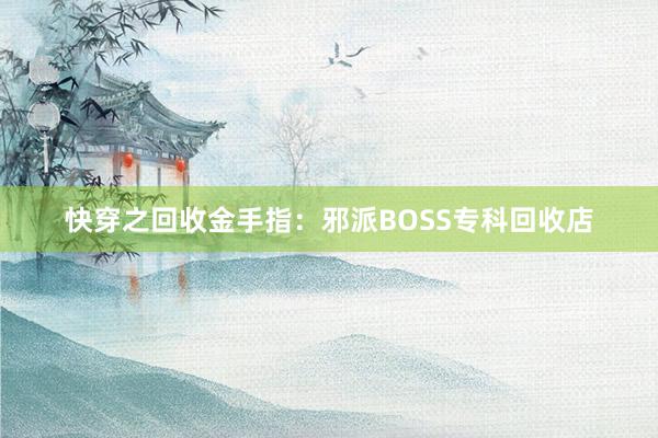 快穿之回收金手指：邪派BOSS专科回收店